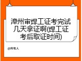 漳州审焊工证考完试几天拿证啊(焊工证考后取证时间)