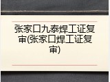 张家口九泰焊工证复审(张家口焊工证复审)