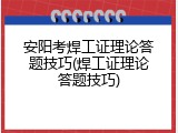 安阳考焊工证理论答题技巧(焊工证理论答题技巧)