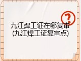 九江焊工证在哪复审(九江焊工证复审点)