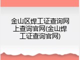 金山区焊工证查询网上查询官网(金山焊工证查询官网)