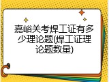 嘉峪关考焊工证有多少理论题(焊工证理论题数量)