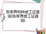 张家界特种焊工证查询(张家界焊工证查询)
