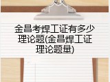 金昌考焊工证有多少理论题(金昌焊工证理论题量)