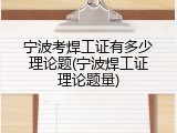 宁波考焊工证有多少理论题(宁波焊工证理论题量)
