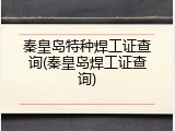 秦皇岛特种焊工证查询(秦皇岛焊工证查询)