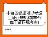 丰台区哪里可以考焊工证正规机构(丰台焊工证正规考点)