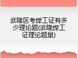 武隆区考焊工证有多少理论题(武隆焊工证理论题量)
