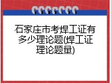 石家庄市考焊工证有多少理论题(焊工证理论题量)