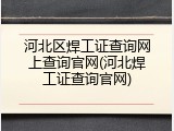 河北区焊工证查询网上查询官网(河北焊工证查询官网)