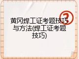 黄冈焊工证考题技巧与方法(焊工证考题技巧)
