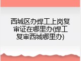 西城区办焊工上岗复审证在哪里办(焊工复审西城哪里办)