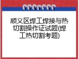 顺义区焊工焊接与热切割操作证试题(焊工热切割考题)