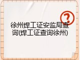 徐州焊工证安监局查询(焊工证查询徐州)