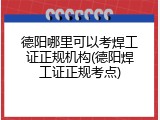 德阳哪里可以考焊工证正规机构(德阳焊工证正规考点)