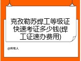 克孜勒苏焊工等级证快速考证多少钱(焊工证速办费用)
