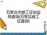 石家庄市焊工证安监局查询(石家庄焊工证查询)