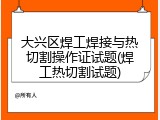 大兴区焊工焊接与热切割操作证试题(焊工热切割试题)