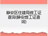 静安区住建局焊工证查询(静安焊工证查询)