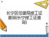 长宁区住建局焊工证查询(长宁焊工证查询)