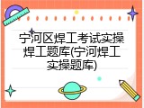 宁河区焊工考试实操焊工题库(宁河焊工实操题库)