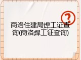 商洛住建局焊工证查询(商洛焊工证查询)
