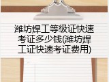潍坊焊工等级证快速考证多少钱(潍坊焊工证快速考证费用)