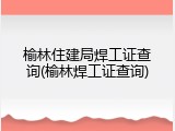 榆林住建局焊工证查询(榆林焊工证查询)
