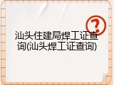 汕头住建局焊工证查询(汕头焊工证查询)