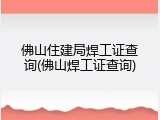 佛山住建局焊工证查询(佛山焊工证查询)