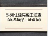 珠海住建局焊工证查询(珠海焊工证查询)