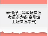 泰州焊工等级证快速考证多少钱(泰州焊工证快速考费)