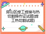 房山区焊工焊接与热切割操作证试题(焊工热切割试题)