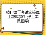 喀什焊工考试实操焊工题库(喀什焊工实操题库)