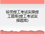 哈密焊工考试实操焊工题库(焊工考试实操题库)