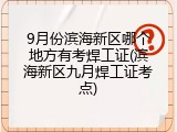9月份滨海新区哪个地方有考焊工证(滨海新区九月焊工证考点)