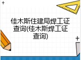佳木斯住建局焊工证查询(佳木斯焊工证查询)