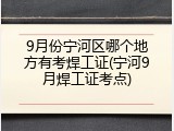 9月份宁河区哪个地方有考焊工证(宁河9月焊工证考点)