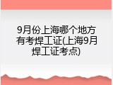 9月份上海哪个地方有考焊工证(上海9月焊工证考点)
