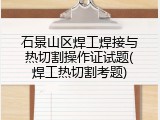 石景山区焊工焊接与热切割操作证试题(焊工热切割考题)