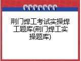 荆门焊工考试实操焊工题库(荆门焊工实操题库)