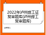 2022年泸州焊工证复审题库(泸州焊工复审题库)