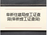 阜新住建局焊工证查询(阜新焊工证查询)
