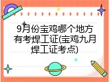 9月份宝鸡哪个地方有考焊工证(宝鸡九月焊工证考点)
