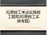 松原焊工考试实操焊工题库(松原焊工实操考题)