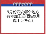 9月份西安哪个地方有考焊工证(西安9月焊工证考点)