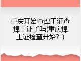 重庆开始查焊工证查焊工证了吗(重庆焊工证检查开始？)