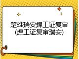 楚雄瑞安焊工证复审(焊工证复审瑞安)