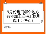 9月份荆门哪个地方有考焊工证(荆门9月焊工证考点)