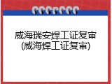 威海瑞安焊工证复审(威海焊工证复审)